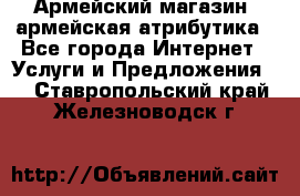 Армейский магазин ,армейская атрибутика - Все города Интернет » Услуги и Предложения   . Ставропольский край,Железноводск г.